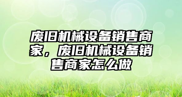 廢舊機械設(shè)備銷售商家，廢舊機械設(shè)備銷售商家怎么做