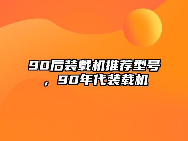 90后裝載機(jī)推薦型號(hào)，90年代裝載機(jī)