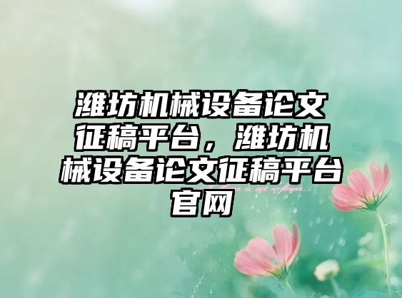 濰坊機械設(shè)備論文征稿平臺，濰坊機械設(shè)備論文征稿平臺官網(wǎng)