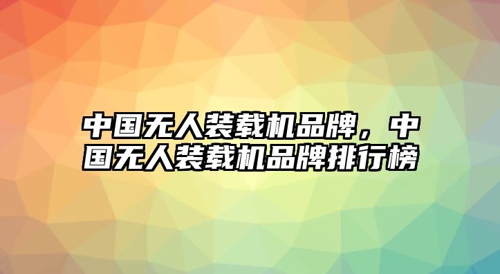 中國無人裝載機品牌，中國無人裝載機品牌排行榜