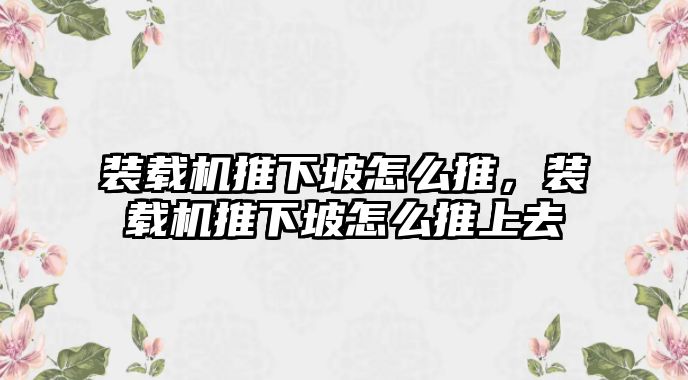 裝載機(jī)推下坡怎么推，裝載機(jī)推下坡怎么推上去