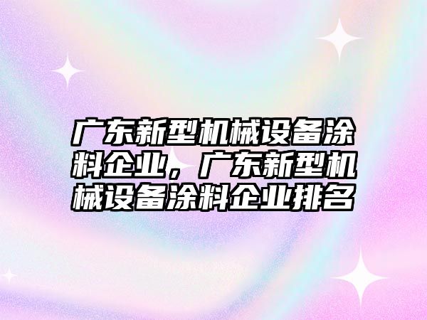 廣東新型機(jī)械設(shè)備涂料企業(yè)，廣東新型機(jī)械設(shè)備涂料企業(yè)排名