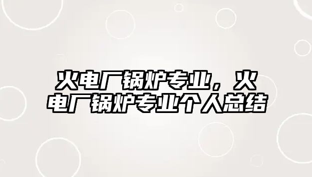 火電廠鍋爐專業(yè)，火電廠鍋爐專業(yè)個(gè)人總結(jié)