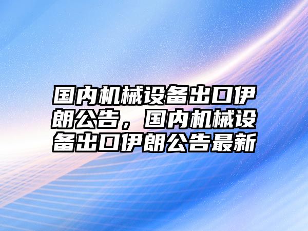 國內(nèi)機(jī)械設(shè)備出口伊朗公告，國內(nèi)機(jī)械設(shè)備出口伊朗公告最新