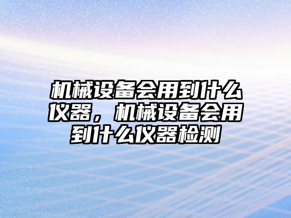 機(jī)械設(shè)備會用到什么儀器，機(jī)械設(shè)備會用到什么儀器檢測