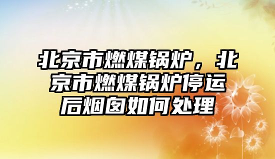 北京市燃煤鍋爐，北京市燃煤鍋爐停運(yùn)后煙囪如何處理