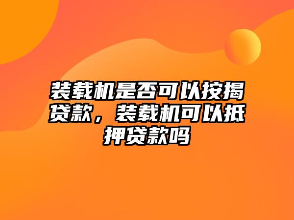 裝載機是否可以按揭貸款，裝載機可以抵押貸款嗎