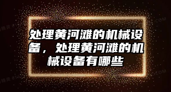 處理黃河灘的機(jī)械設(shè)備，處理黃河灘的機(jī)械設(shè)備有哪些