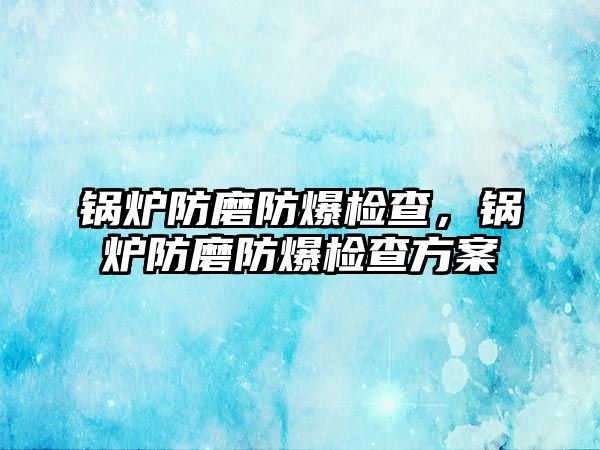 鍋爐防磨防爆檢查，鍋爐防磨防爆檢查方案