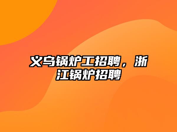 義烏鍋爐工招聘，浙江鍋爐招聘