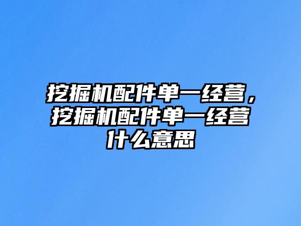 挖掘機(jī)配件單一經(jīng)營，挖掘機(jī)配件單一經(jīng)營什么意思