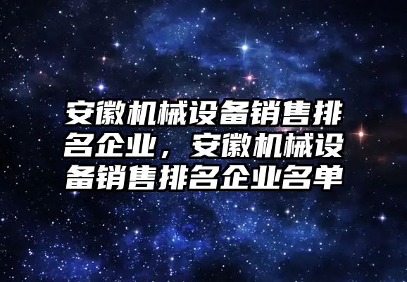 安徽機械設(shè)備銷售排名企業(yè)，安徽機械設(shè)備銷售排名企業(yè)名單