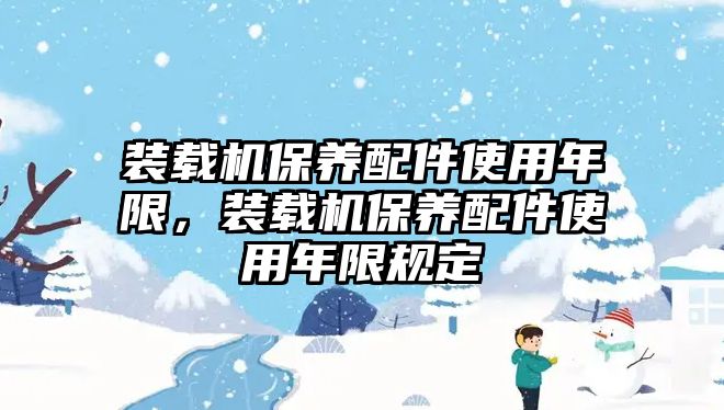 裝載機保養(yǎng)配件使用年限，裝載機保養(yǎng)配件使用年限規(guī)定