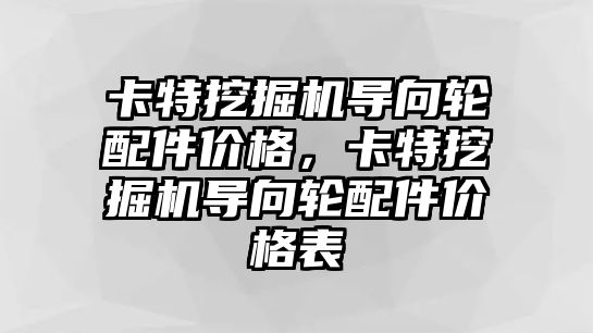 卡特挖掘機導(dǎo)向輪配件價格，卡特挖掘機導(dǎo)向輪配件價格表