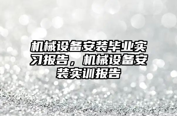 機械設備安裝畢業(yè)實習報告，機械設備安裝實訓報告