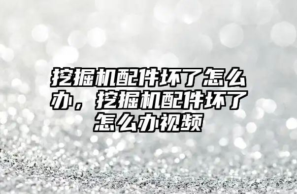 挖掘機配件壞了怎么辦，挖掘機配件壞了怎么辦視頻