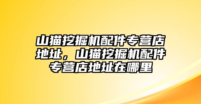 山貓挖掘機(jī)配件專營(yíng)店地址，山貓挖掘機(jī)配件專營(yíng)店地址在哪里