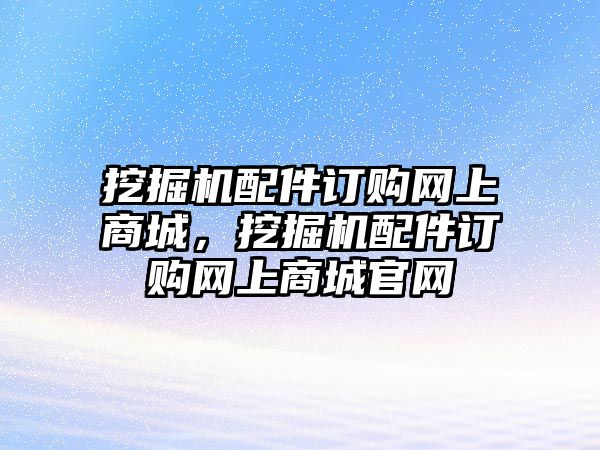 挖掘機(jī)配件訂購網(wǎng)上商城，挖掘機(jī)配件訂購網(wǎng)上商城官網(wǎng)