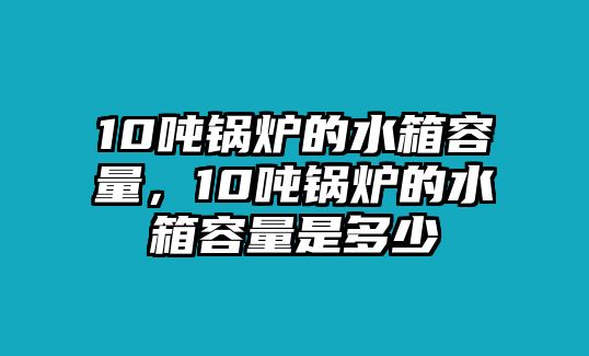 10噸鍋爐的水箱容量，10噸鍋爐的水箱容量是多少