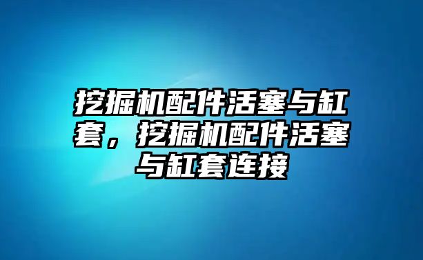 挖掘機(jī)配件活塞與缸套，挖掘機(jī)配件活塞與缸套連接