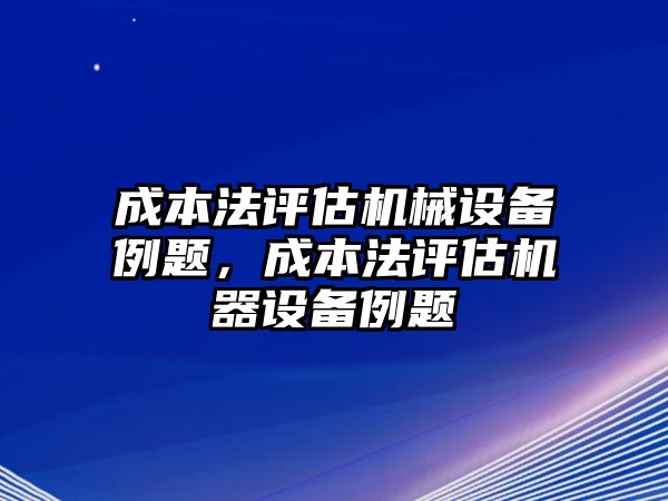 成本法評(píng)估機(jī)械設(shè)備例題，成本法評(píng)估機(jī)器設(shè)備例題