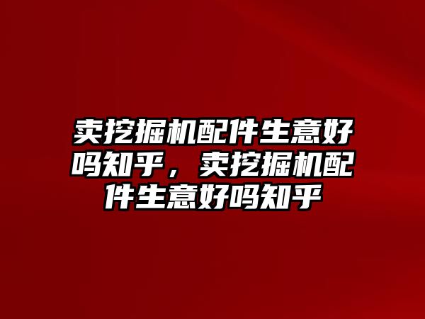 賣挖掘機(jī)配件生意好嗎知乎，賣挖掘機(jī)配件生意好嗎知乎