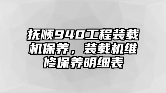 撫順940工程裝載機保養(yǎng)，裝載機維修保養(yǎng)明細表