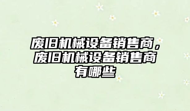 廢舊機械設備銷售商，廢舊機械設備銷售商有哪些