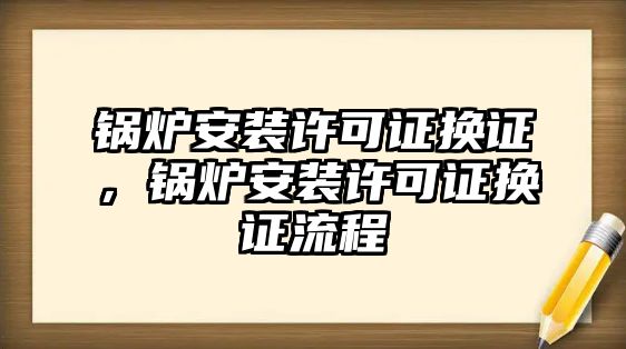 鍋爐安裝許可證換證，鍋爐安裝許可證換證流程