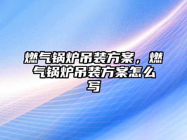 燃?xì)忮仩t吊裝方案，燃?xì)忮仩t吊裝方案怎么寫