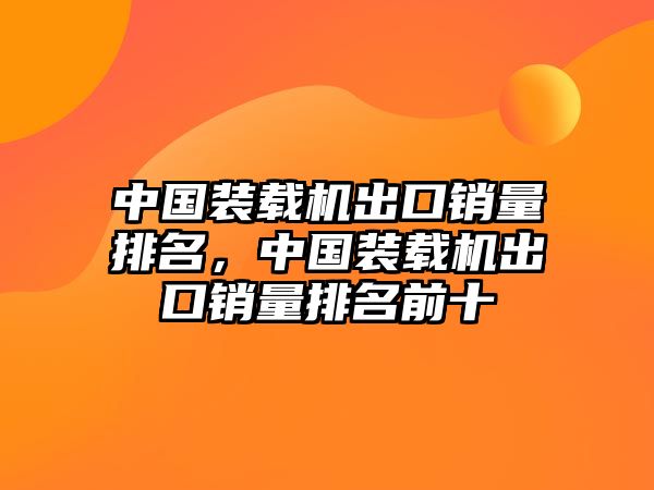 中國裝載機(jī)出口銷量排名，中國裝載機(jī)出口銷量排名前十