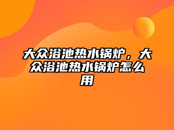 大眾浴池?zé)崴仩t，大眾浴池?zé)崴仩t怎么用