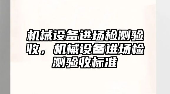 機(jī)械設(shè)備進(jìn)場檢測驗(yàn)收，機(jī)械設(shè)備進(jìn)場檢測驗(yàn)收標(biāo)準(zhǔn)