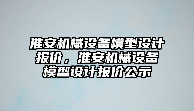 淮安機(jī)械設(shè)備模型設(shè)計(jì)報(bào)價(jià)，淮安機(jī)械設(shè)備模型設(shè)計(jì)報(bào)價(jià)公示