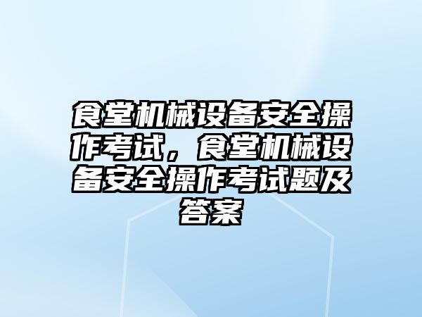 食堂機械設(shè)備安全操作考試，食堂機械設(shè)備安全操作考試題及答案