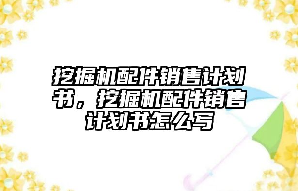 挖掘機(jī)配件銷售計(jì)劃書，挖掘機(jī)配件銷售計(jì)劃書怎么寫