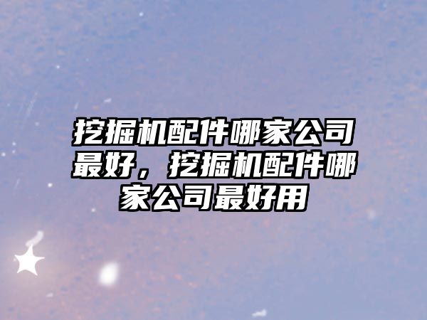 挖掘機配件哪家公司最好，挖掘機配件哪家公司最好用