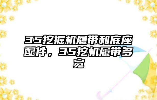 35挖掘機(jī)履帶和底座配件，35挖機(jī)履帶多寬