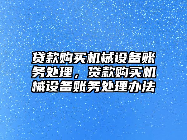 貸款購買機(jī)械設(shè)備賬務(wù)處理，貸款購買機(jī)械設(shè)備賬務(wù)處理辦法