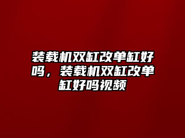 裝載機(jī)雙缸改單缸好嗎，裝載機(jī)雙缸改單缸好嗎視頻