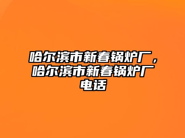 哈爾濱市新春鍋爐廠，哈爾濱市新春鍋爐廠電話