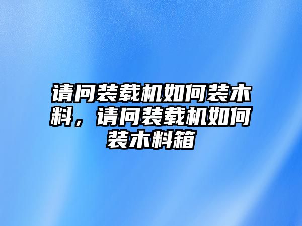 請問裝載機如何裝木料，請問裝載機如何裝木料箱