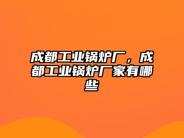 成都工業(yè)鍋爐廠，成都工業(yè)鍋爐廠家有哪些