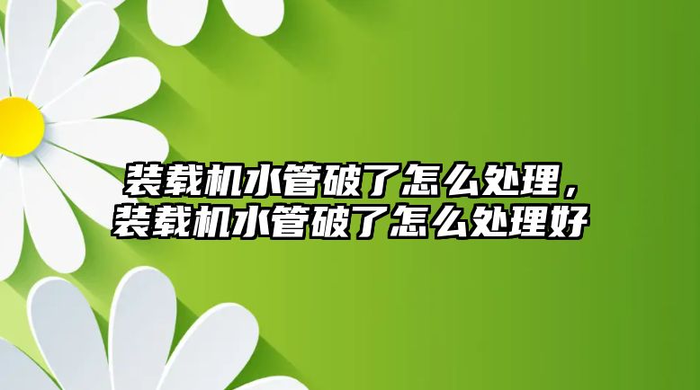 裝載機(jī)水管破了怎么處理，裝載機(jī)水管破了怎么處理好