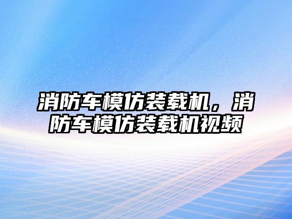 消防車模仿裝載機，消防車模仿裝載機視頻