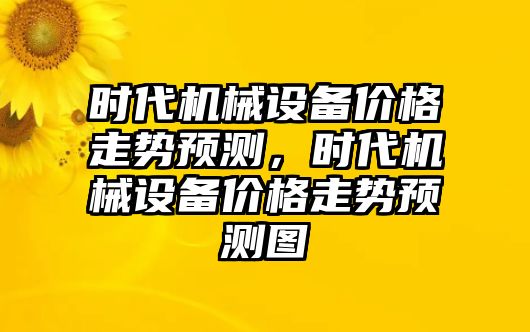 時代機械設(shè)備價格走勢預(yù)測，時代機械設(shè)備價格走勢預(yù)測圖