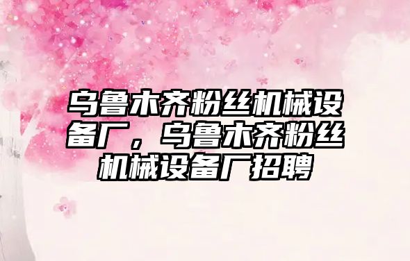 烏魯木齊粉絲機械設備廠，烏魯木齊粉絲機械設備廠招聘