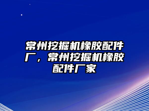 常州挖掘機(jī)橡膠配件廠，常州挖掘機(jī)橡膠配件廠家