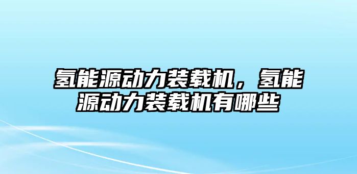 氫能源動(dòng)力裝載機(jī)，氫能源動(dòng)力裝載機(jī)有哪些