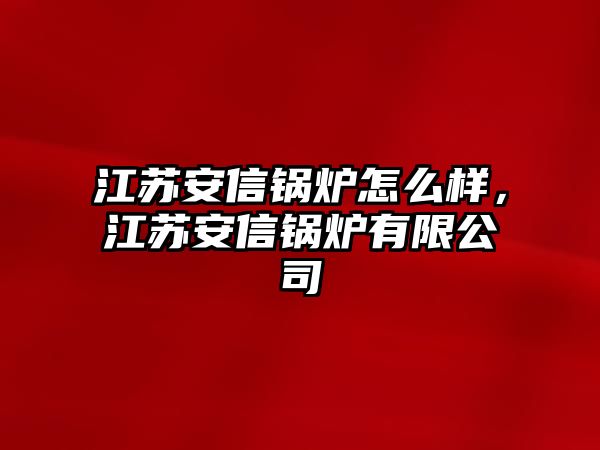 江蘇安信鍋爐怎么樣，江蘇安信鍋爐有限公司